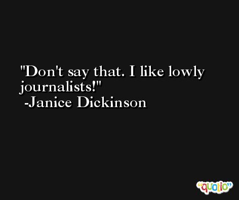 Don't say that. I like lowly journalists! -Janice Dickinson