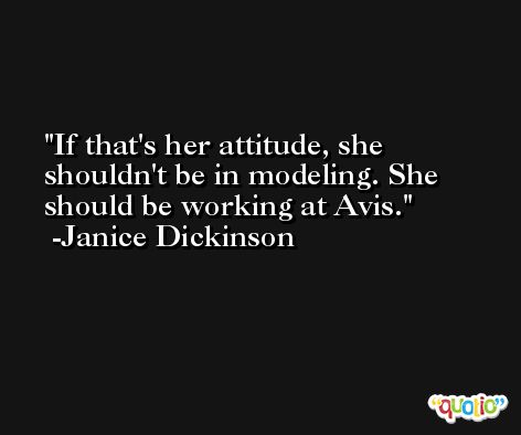 If that's her attitude, she shouldn't be in modeling. She should be working at Avis. -Janice Dickinson