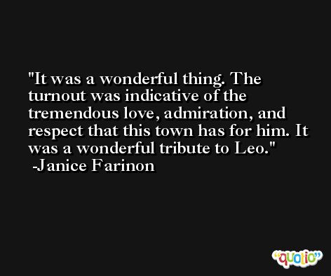 It was a wonderful thing. The turnout was indicative of the tremendous love, admiration, and respect that this town has for him. It was a wonderful tribute to Leo. -Janice Farinon
