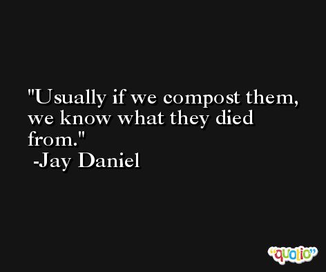 Usually if we compost them, we know what they died from. -Jay Daniel