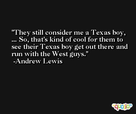 They still consider me a Texas boy, ... So, that's kind of cool for them to see their Texas boy get out there and run with the West guys. -Andrew Lewis