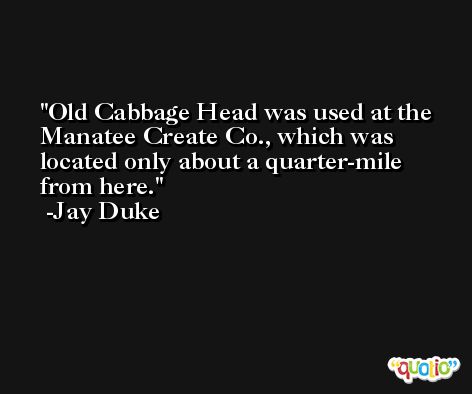 Old Cabbage Head was used at the Manatee Create Co., which was located only about a quarter-mile from here. -Jay Duke