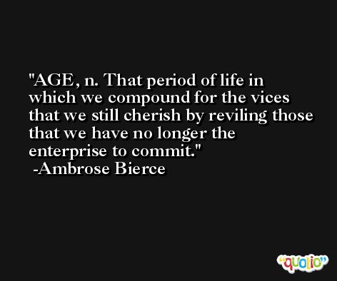 AGE, n. That period of life in which we compound for the vices that we still cherish by reviling those that we have no longer the enterprise to commit. -Ambrose Bierce