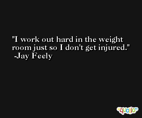 I work out hard in the weight room just so I don't get injured. -Jay Feely