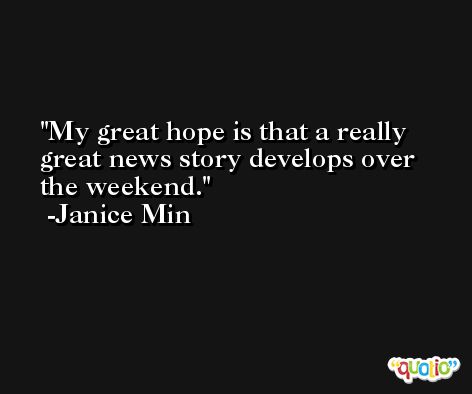 My great hope is that a really great news story develops over the weekend. -Janice Min