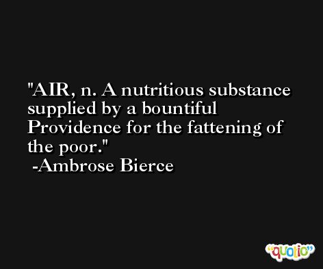 AIR, n. A nutritious substance supplied by a bountiful Providence for the fattening of the poor. -Ambrose Bierce