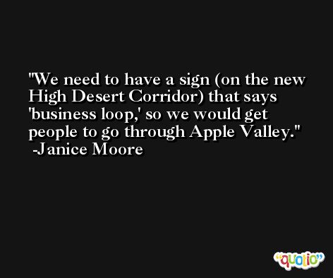 We need to have a sign (on the new High Desert Corridor) that says 'business loop,' so we would get people to go through Apple Valley. -Janice Moore