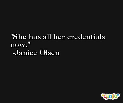 She has all her credentials now. -Janice Olsen