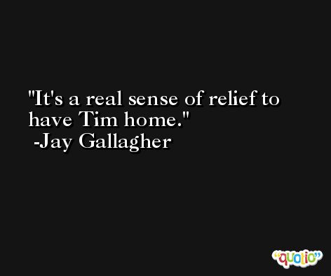 It's a real sense of relief to have Tim home. -Jay Gallagher