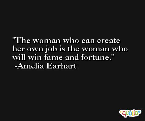 The woman who can create her own job is the woman who will win fame and fortune. -Amelia Earhart