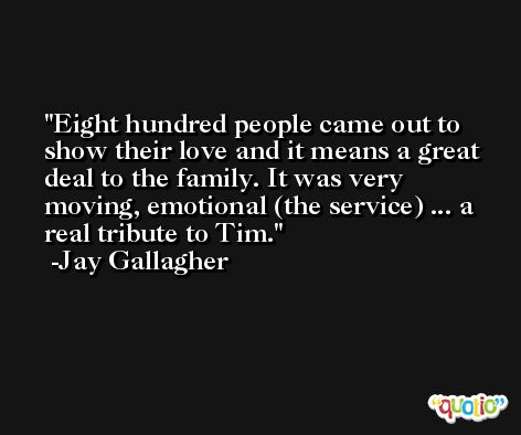Eight hundred people came out to show their love and it means a great deal to the family. It was very moving, emotional (the service) ... a real tribute to Tim. -Jay Gallagher