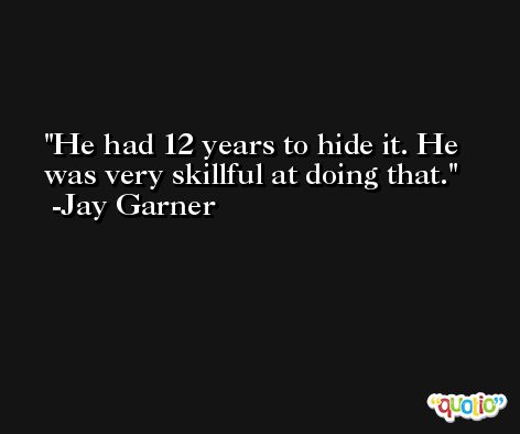He had 12 years to hide it. He was very skillful at doing that. -Jay Garner