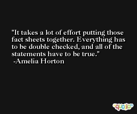 It takes a lot of effort putting those fact sheets together. Everything has to be double checked, and all of the statements have to be true. -Amelia Horton
