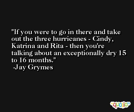 If you were to go in there and take out the three hurricanes - Cindy, Katrina and Rita - then you're talking about an exceptionally dry 15 to 16 months. -Jay Grymes