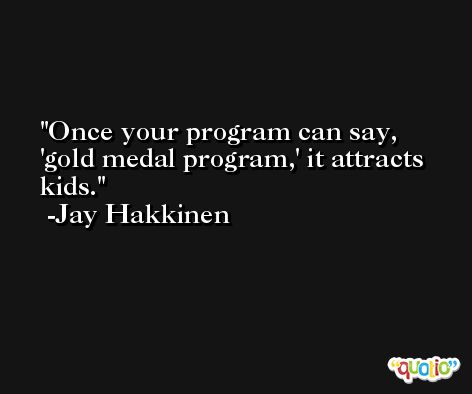 Once your program can say, 'gold medal program,' it attracts kids. -Jay Hakkinen