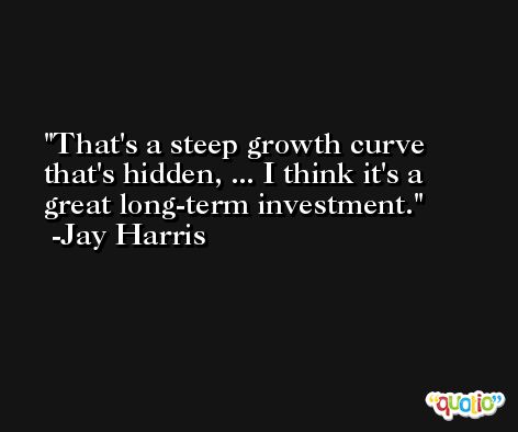 That's a steep growth curve that's hidden, ... I think it's a great long-term investment. -Jay Harris