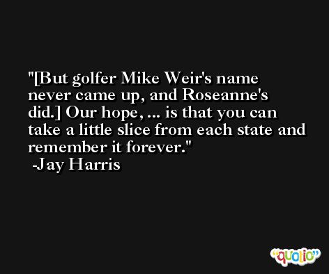 [But golfer Mike Weir's name never came up, and Roseanne's did.] Our hope, ... is that you can take a little slice from each state and remember it forever. -Jay Harris