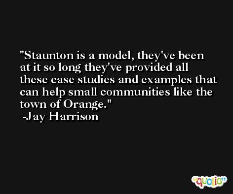 Staunton is a model, they've been at it so long they've provided all these case studies and examples that can help small communities like the town of Orange. -Jay Harrison