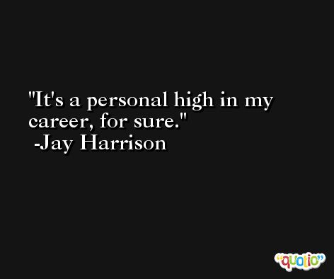 It's a personal high in my career, for sure. -Jay Harrison