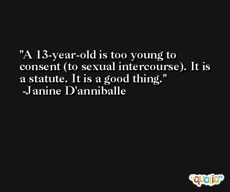 A 13-year-old is too young to consent (to sexual intercourse). It is a statute. It is a good thing. -Janine D'anniballe