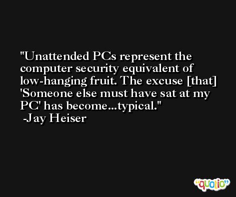 Unattended PCs represent the computer security equivalent of low-hanging fruit. The excuse [that] 'Someone else must have sat at my PC' has become...typical. -Jay Heiser