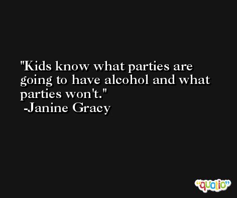 Kids know what parties are going to have alcohol and what parties won't. -Janine Gracy