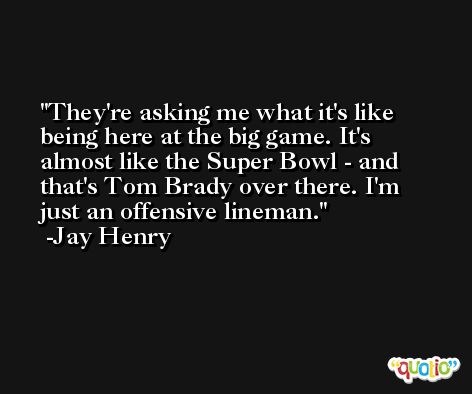They're asking me what it's like being here at the big game. It's almost like the Super Bowl - and that's Tom Brady over there. I'm just an offensive lineman. -Jay Henry