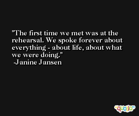 The first time we met was at the rehearsal. We spoke forever about everything - about life, about what we were doing. -Janine Jansen