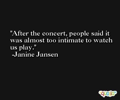 After the concert, people said it was almost too intimate to watch us play. -Janine Jansen