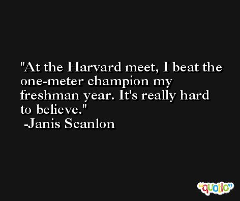 At the Harvard meet, I beat the one-meter champion my freshman year. It's really hard to believe. -Janis Scanlon