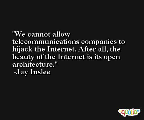 We cannot allow telecommunications companies to hijack the Internet. After all, the beauty of the Internet is its open architecture. -Jay Inslee