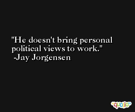 He doesn't bring personal political views to work. -Jay Jorgensen