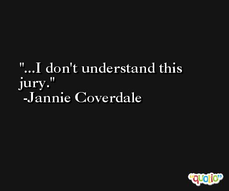 ...I don't understand this jury. -Jannie Coverdale