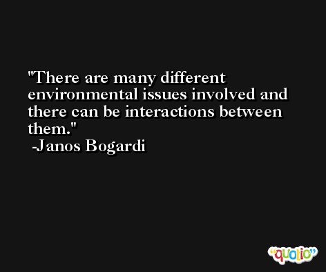 There are many different environmental issues involved and there can be interactions between them. -Janos Bogardi