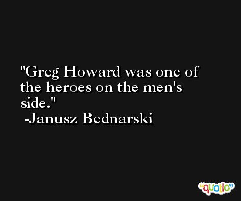 Greg Howard was one of the heroes on the men's side. -Janusz Bednarski