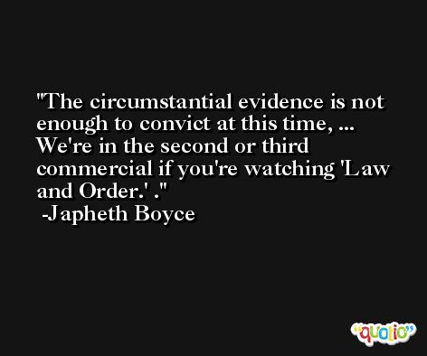 The circumstantial evidence is not enough to convict at this time, ... We're in the second or third commercial if you're watching 'Law and Order.' . -Japheth Boyce