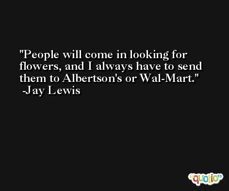People will come in looking for flowers, and I always have to send them to Albertson's or Wal-Mart. -Jay Lewis
