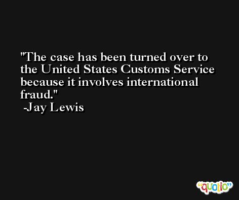 The case has been turned over to the United States Customs Service because it involves international fraud. -Jay Lewis