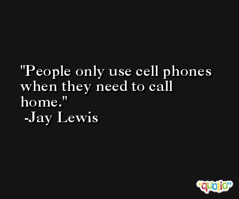 People only use cell phones when they need to call home. -Jay Lewis