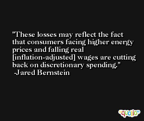 These losses may reflect the fact that consumers facing higher energy prices and falling real [inflation-adjusted] wages are cutting back on discretionary spending. -Jared Bernstein