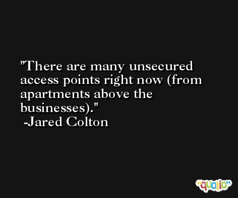 There are many unsecured access points right now (from apartments above the businesses). -Jared Colton