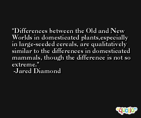 Differences between the Old and New Worlds in domesticated plants,especially in large-seeded cereals, are qualitatively similar to the differences in domesticated mammals, though the difference is not so extreme. -Jared Diamond