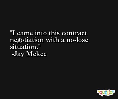 I came into this contract negotiation with a no-lose situation. -Jay Mckee