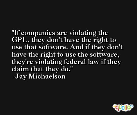 If companies are violating the GPL, they don't have the right to use that software. And if they don't have the right to use the software, they're violating federal law if they claim that they do. -Jay Michaelson