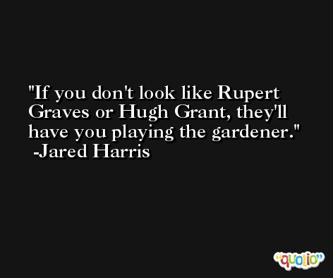 If you don't look like Rupert Graves or Hugh Grant, they'll have you playing the gardener. -Jared Harris