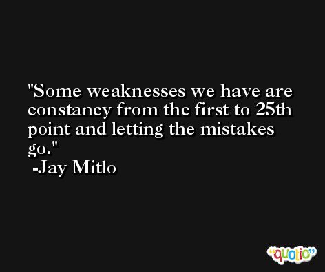 Some weaknesses we have are constancy from the first to 25th point and letting the mistakes go. -Jay Mitlo