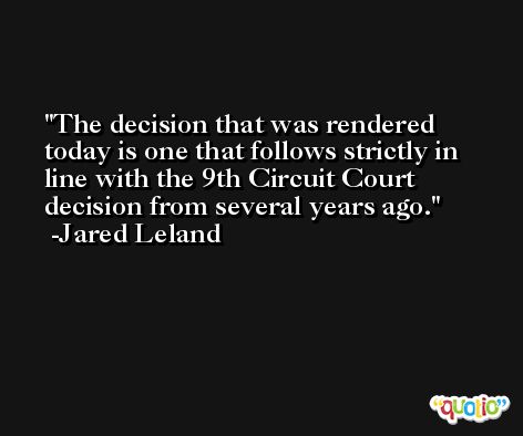 The decision that was rendered today is one that follows strictly in line with the 9th Circuit Court decision from several years ago. -Jared Leland