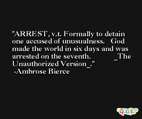 ARREST, v.t. Formally to detain one accused of unusualness.   God made the world in six days and was arrested on the seventh.            _The Unauthorized Version_. -Ambrose Bierce