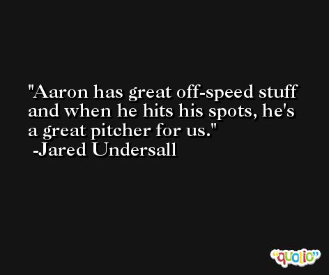 Aaron has great off-speed stuff and when he hits his spots, he's a great pitcher for us. -Jared Undersall