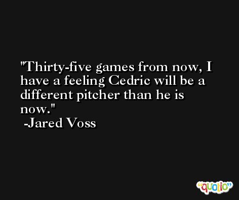 Thirty-five games from now, I have a feeling Cedric will be a different pitcher than he is now. -Jared Voss